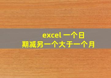 excel 一个日期减另一个大于一个月